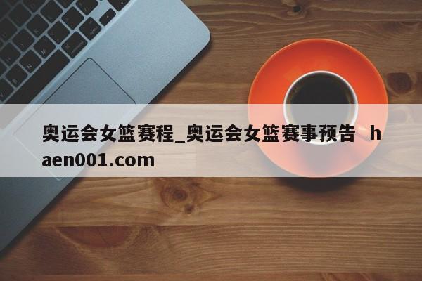 奥运会女篮赛程_奥运会女篮赛事预告  haen001.com
