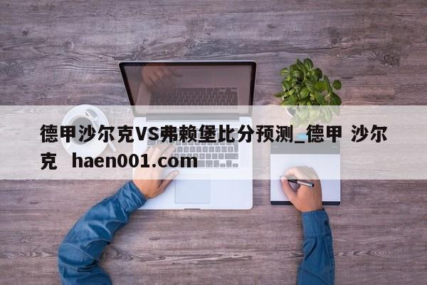 德甲沙尔克VS弗赖堡比分预测_德甲 沙尔克  haen001.com