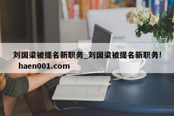 刘国梁被提名新职务_刘国梁被提名新职务!  haen001.com