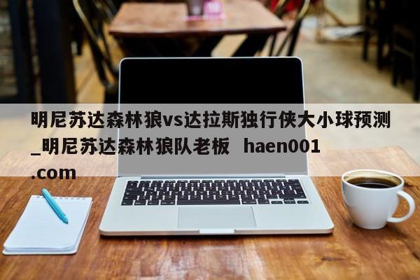 明尼苏达森林狼vs达拉斯独行侠大小球预测_明尼苏达森林狼队老板  haen001.com