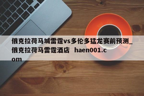 俄克拉荷马城雷霆vs多伦多猛龙赛前预测_俄克拉荷马雷霆酒店  haen001.com