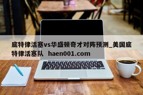 底特律活塞vs华盛顿奇才对阵预测_美国底特律活塞队  haen001.com
