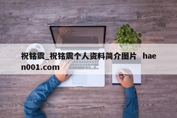 祝铭震_祝铭震个人资料简介图片  haen001.com