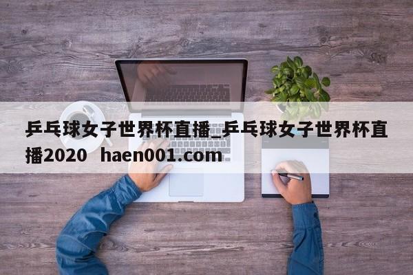 乒乓球女子世界杯直播_乒乓球女子世界杯直播2020  haen001.com