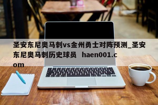 圣安东尼奥马刺vs金州勇士对阵预测_圣安东尼奥马刺历史球员  haen001.com