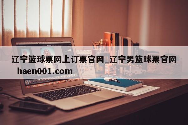 辽宁篮球票网上订票官网_辽宁男篮球票官网  haen001.com