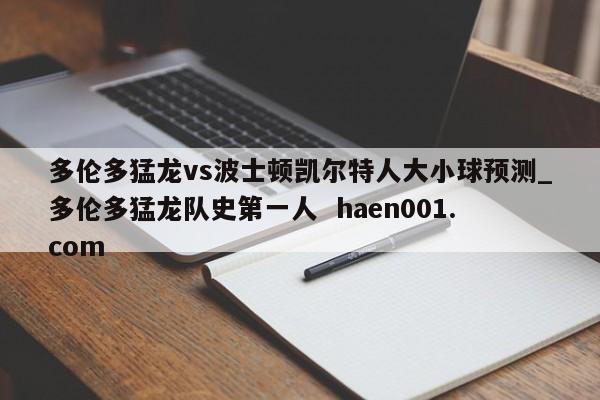 多伦多猛龙vs波士顿凯尔特人大小球预测_多伦多猛龙队史第一人  haen001.com
