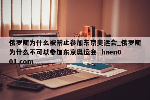 俄罗斯为什么被禁止参加东京奥运会_俄罗斯为什么不可以参加东京奥运会  haen001.com