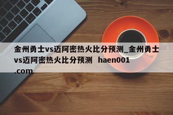 金州勇士vs迈阿密热火比分预测_金州勇士vs迈阿密热火比分预测  haen001.com