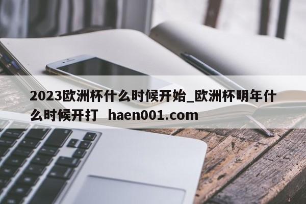 2023欧洲杯什么时候开始_欧洲杯明年什么时候开打  haen001.com