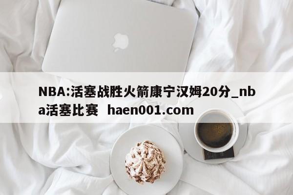 NBA:活塞战胜火箭康宁汉姆20分_nba活塞比赛  haen001.com