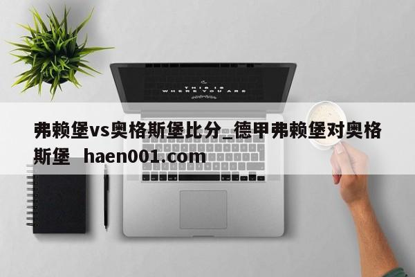 弗赖堡vs奥格斯堡比分_德甲弗赖堡对奥格斯堡  haen001.com
