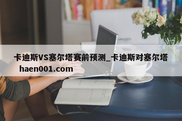 卡迪斯VS塞尔塔赛前预测_卡迪斯对塞尔塔  haen001.com