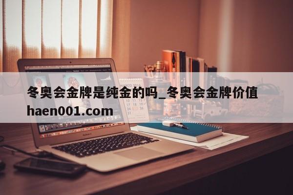 冬奥会金牌是纯金的吗_冬奥会金牌价值  haen001.com