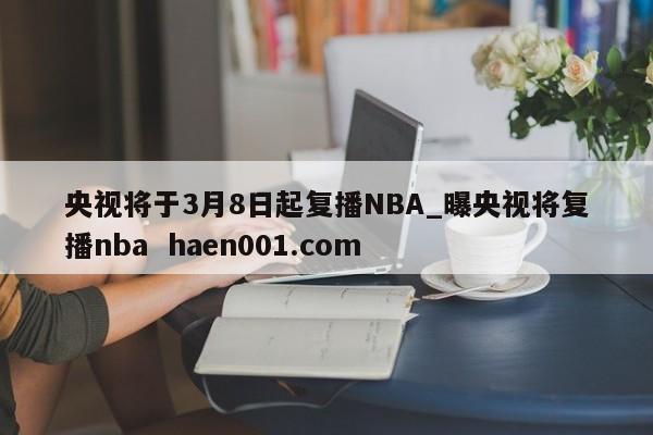 央视将于3月8日起复播NBA_曝央视将复播nba  haen001.com