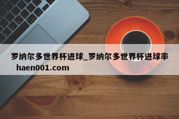 罗纳尔多世界杯进球_罗纳尔多世界杯进球率  haen001.com