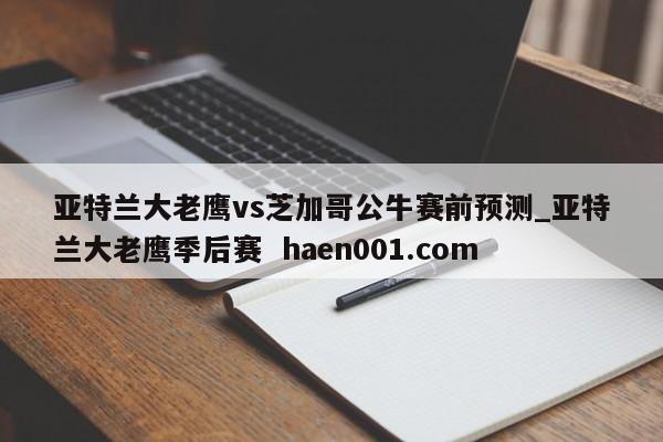 亚特兰大老鹰vs芝加哥公牛赛前预测_亚特兰大老鹰季后赛  haen001.com