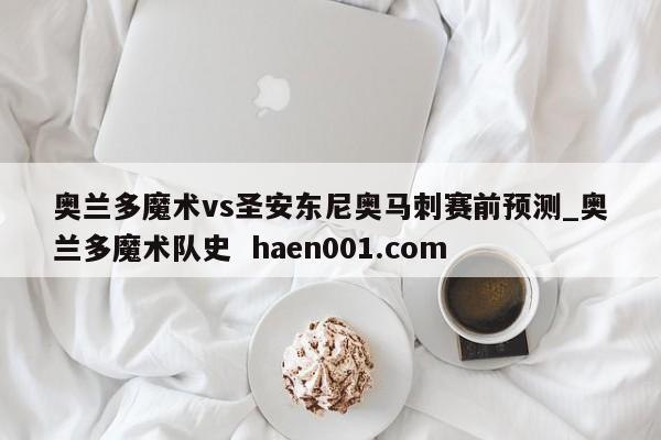 奥兰多魔术vs圣安东尼奥马刺赛前预测_奥兰多魔术队史  haen001.com