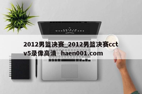 2012男篮决赛_2012男篮决赛cctv5录像高清  haen001.com