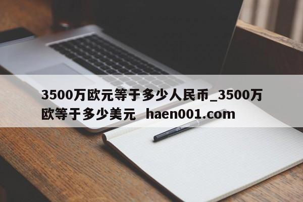 3500万欧元等于多少人民币_3500万欧等于多少美元  haen001.com