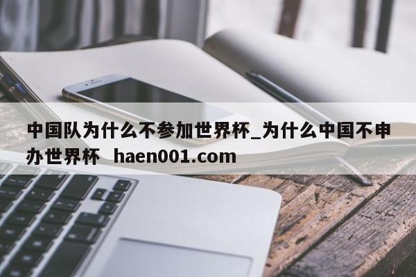 中国队为什么不参加世界杯_为什么中国不申办世界杯  haen001.com
