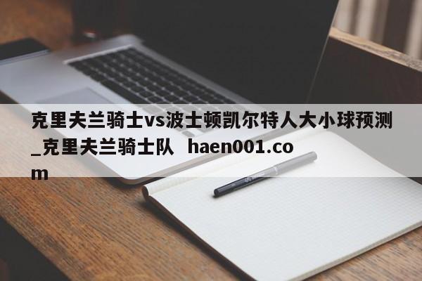 克里夫兰骑士vs波士顿凯尔特人大小球预测_克里夫兰骑士队 haen001.com