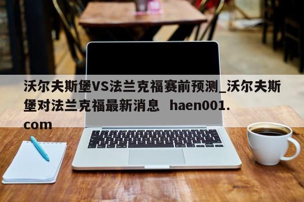 沃尔夫斯堡VS法兰克福赛前预测_沃尔夫斯堡对法兰克福最新消息 haen001.com