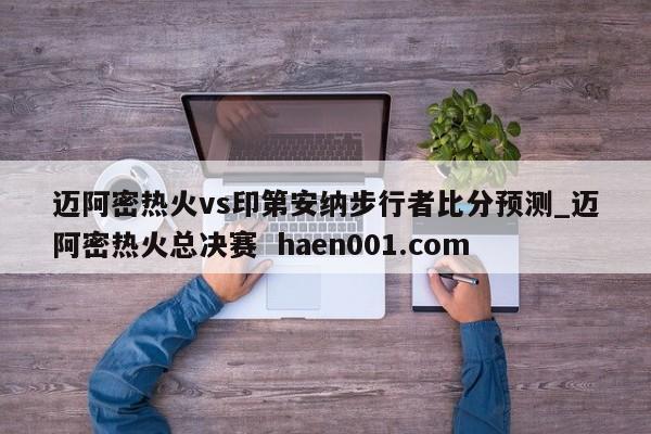 迈阿密热火vs印第安纳步行者比分预测_迈阿密热火总决赛 haen001.com