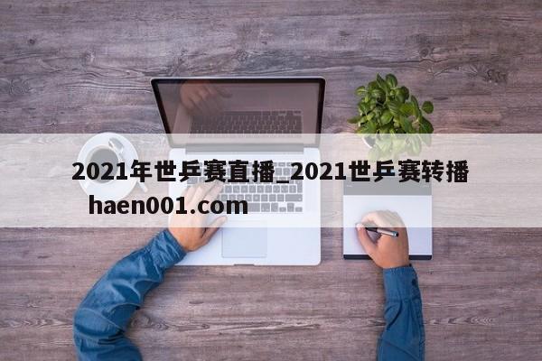 2021年世乒赛直播_2021世乒赛转播 haen001.com