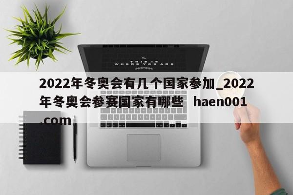 2022年冬奥会有几个国家参加_2022年冬奥会参赛国家有哪些 haen001.com