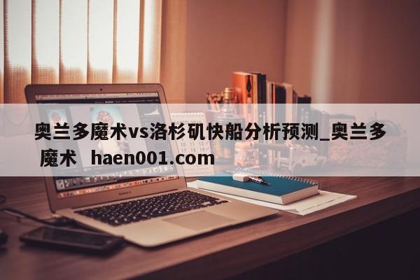 奥兰多魔术vs洛杉矶快船分析预测_奥兰多 魔术 haen001.com