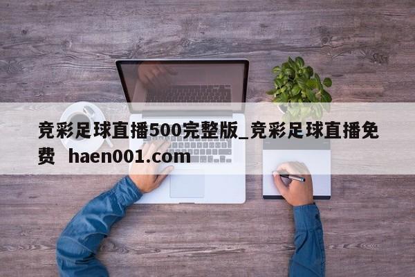竞彩足球直播500完整版_竞彩足球直播免费 haen001.com