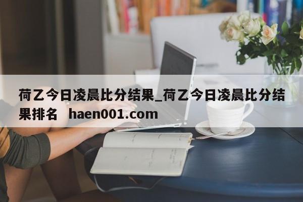 荷乙今日凌晨比分结果_荷乙今日凌晨比分结果排名 haen001.com