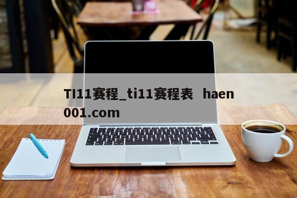 TI11赛程_ti11赛程表 haen001.com