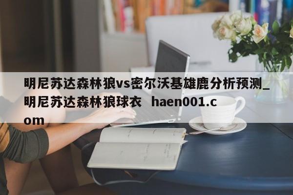 明尼苏达森林狼vs密尔沃基雄鹿分析预测_明尼苏达森林狼球衣 haen001.com