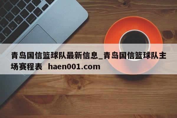 青岛国信篮球队最新信息_青岛国信篮球队主场赛程表 haen001.com