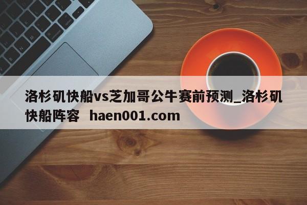 洛杉矶快船vs芝加哥公牛赛前预测_洛杉矶快船阵容 haen001.com