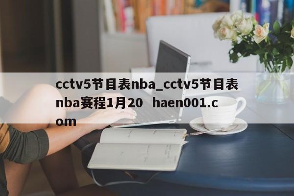 cctv5节目表nba_cctv5节目表nba赛程1月20 haen001.com