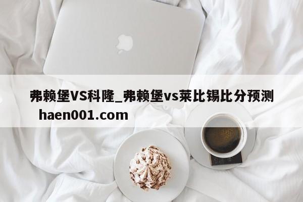 弗赖堡VS科隆_弗赖堡vs莱比锡比分预测 haen001.com