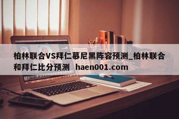 柏林联合VS拜仁慕尼黑阵容预测_柏林联合和拜仁比分预测 haen001.com