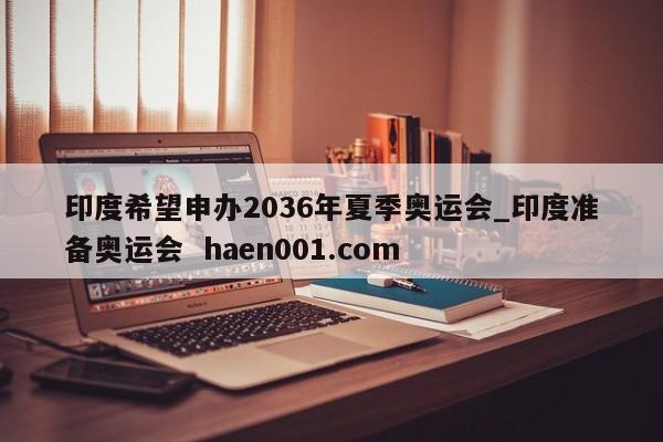 印度希望申办2036年夏季奥运会_印度准备奥运会 haen001.com