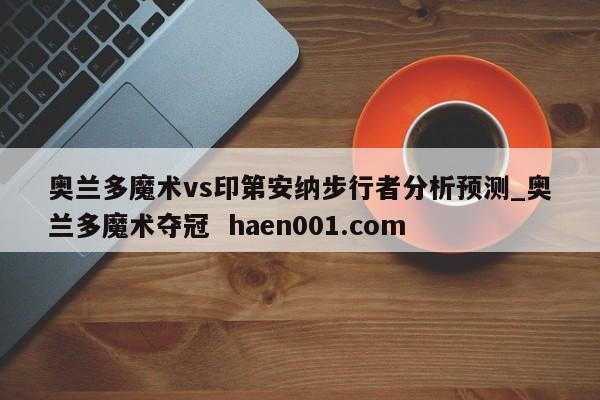 奥兰多魔术vs印第安纳步行者分析预测_奥兰多魔术夺冠 haen001.com