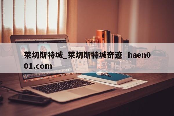 莱切斯特城_莱切斯特城奇迹  haen001.com