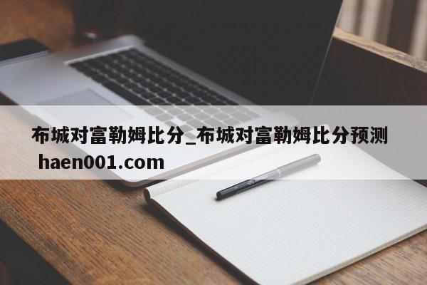 布城对富勒姆比分_布城对富勒姆比分预测  haen001.com