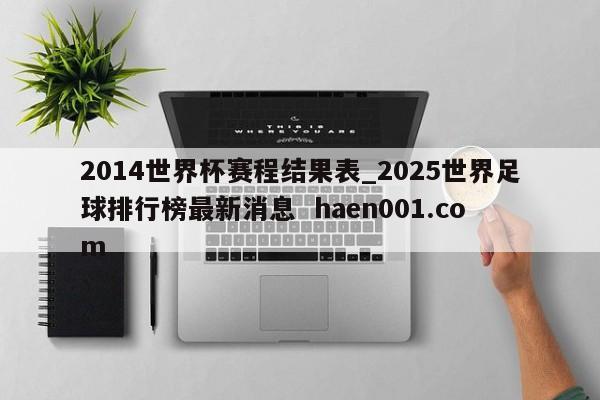 2014世界杯赛程结果表_2025世界足球排行榜最新消息  haen001.com