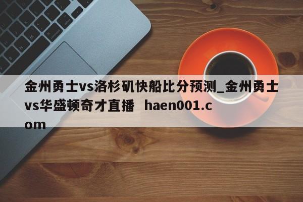 金州勇士vs洛杉矶快船比分预测_金州勇士vs华盛顿奇才直播 haen001.com