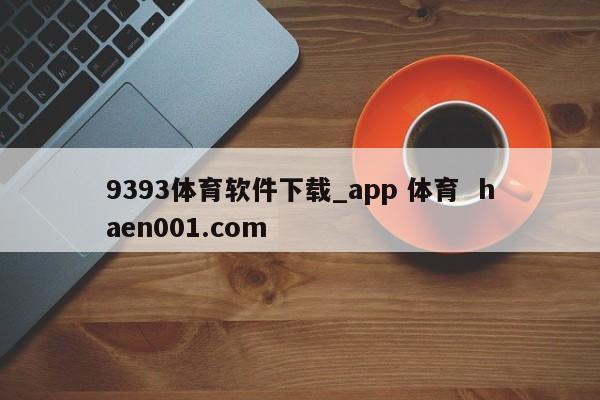 9393体育软件下载_app 体育  haen001.com