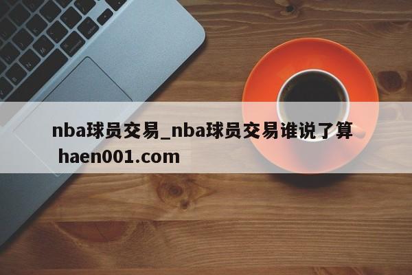 nba球员交易_nba球员交易谁说了算  haen001.com