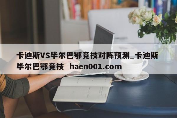 卡迪斯VS毕尔巴鄂竞技对阵预测_卡迪斯 毕尔巴鄂竞技 haen001.com