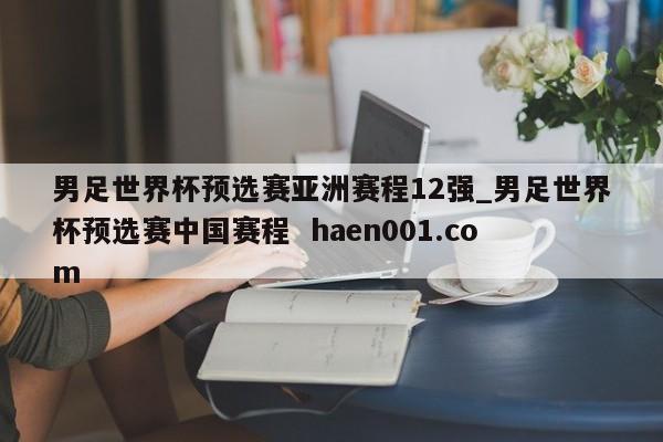 男足世界杯预选赛亚洲赛程12强_男足世界杯预选赛中国赛程  haen001.com